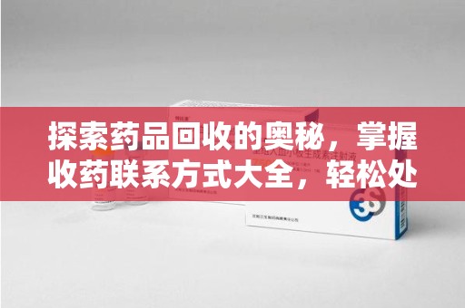 南通探索药品回收的奥秘，掌握收药联系方式大全，轻松处理闲置药品