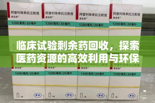 南通临床试验剩余药回收，探索医药资源的高效利用与环保路径