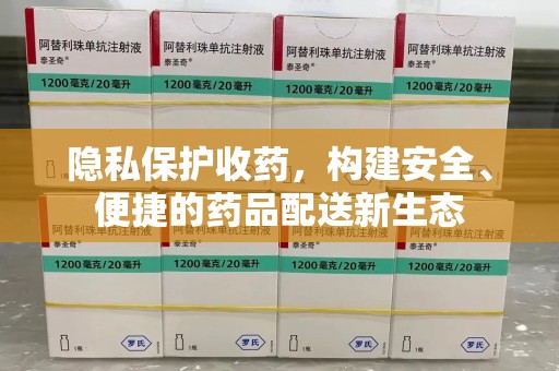南通隐私保护收药，构建安全、便捷的药品配送新生态