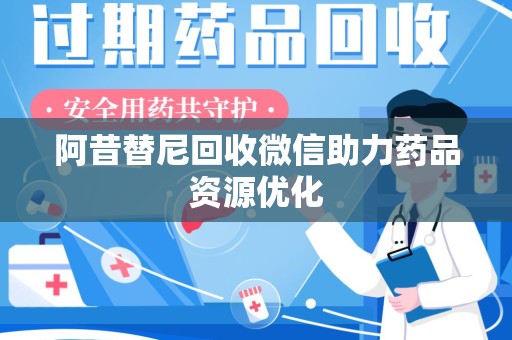 南通阿昔替尼回收微信助力药品资源优化