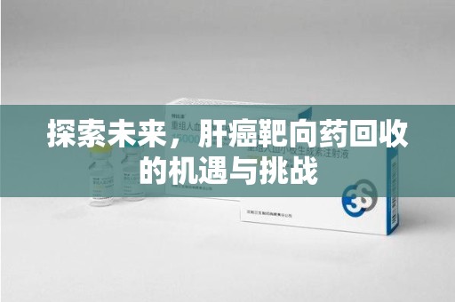 南通探索未来，肝癌靶向药回收的机遇与挑战
