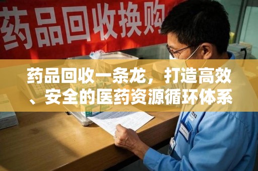 南通药品回收一条龙，打造高效、安全的医药资源循环体系