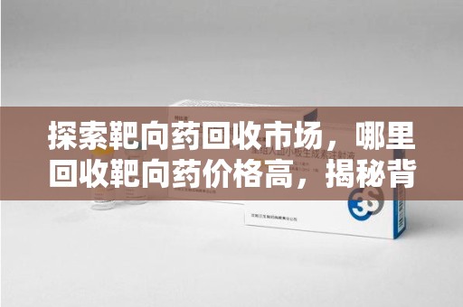 南通探索靶向药回收市场，哪里回收靶向药价格高，揭秘背后真相