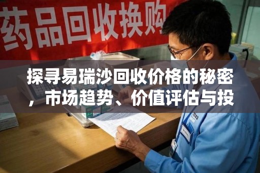 南通探寻易瑞沙回收价格的秘密，市场趋势、价值评估与投资前景