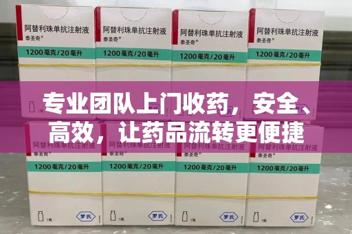 南通专业团队上门收药，安全、高效，让药品流转更便捷