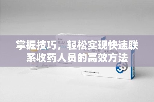南通掌握技巧，轻松实现快速联系收药人员的高效方法