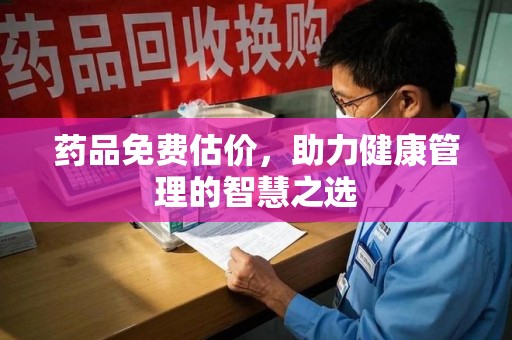 南通药品免费估价，助力健康管理的智慧之选