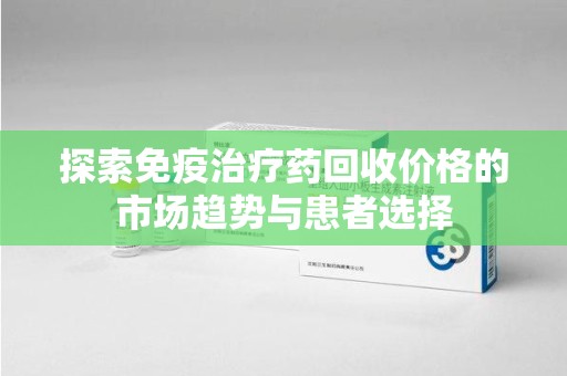 南通探索免疫治疗药回收价格的市场趋势与患者选择