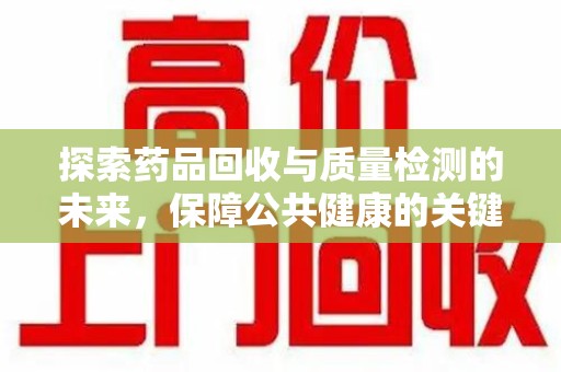 南通探索药品回收与质量检测的未来，保障公共健康的关键步骤