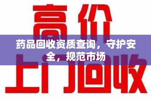 南通药品回收资质查询，守护安全，规范市场
