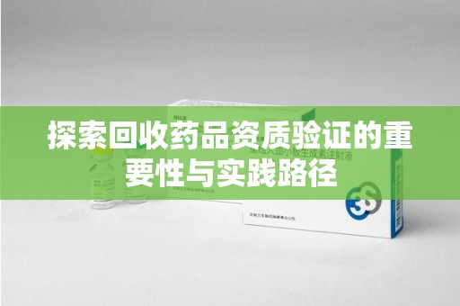 南通探索回收药品资质验证的重要性与实践路径