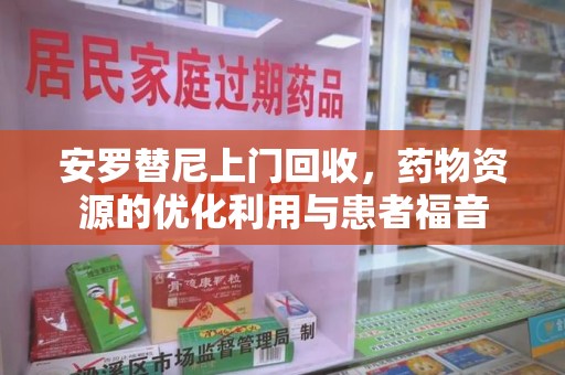 南通安罗替尼上门回收，药物资源的优化利用与患者福音