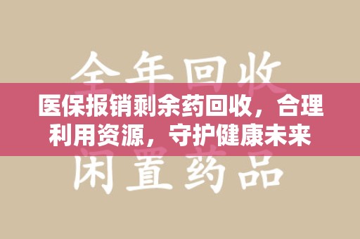 南通医保报销剩余药回收，合理利用资源，守护健康未来