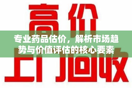 南通专业药品估价，解析市场趋势与价值评估的核心要素