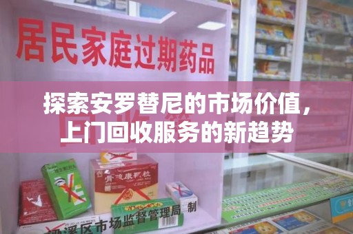 南通探索安罗替尼的市场价值，上门回收服务的新趋势
