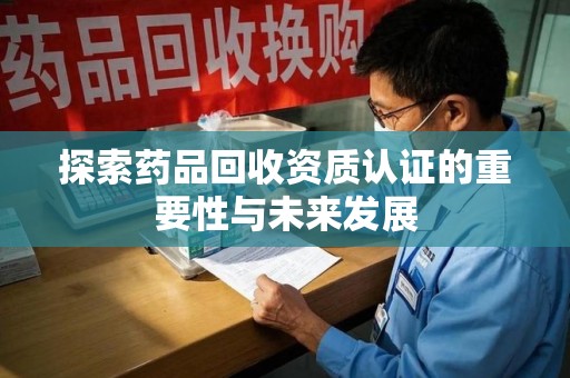 南通探索药品回收资质认证的重要性与未来发展