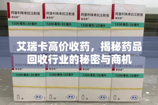 南通艾瑞卡高价收药，揭秘药品回收行业的秘密与商机