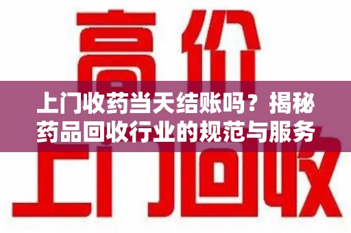 南通上门收药当天结账吗？揭秘药品回收行业的规范与服务