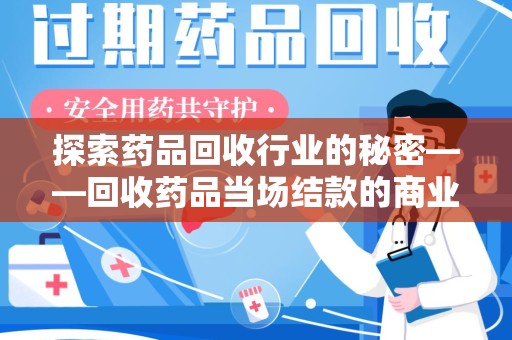 南通探索药品回收行业的秘密——回收药品当场结款的商业逻辑与社会价值