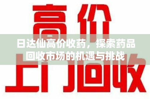 南通日达仙高价收药，探索药品回收市场的机遇与挑战