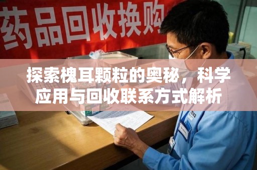 南通探索槐耳颗粒的奥秘，科学应用与回收联系方式解析