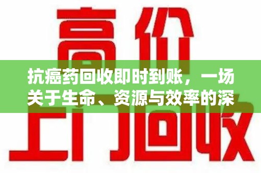 南通抗癌药回收即时到账，一场关于生命、资源与效率的深刻探讨