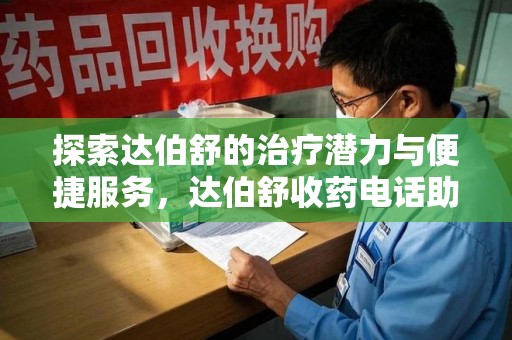 南通探索达伯舒的治疗潜力与便捷服务，达伯舒收药电话助力患者健康管理