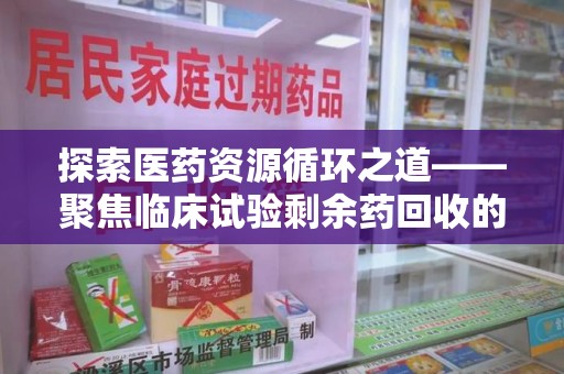 南通探索医药资源循环之道——聚焦临床试验剩余药回收的重要性与实践