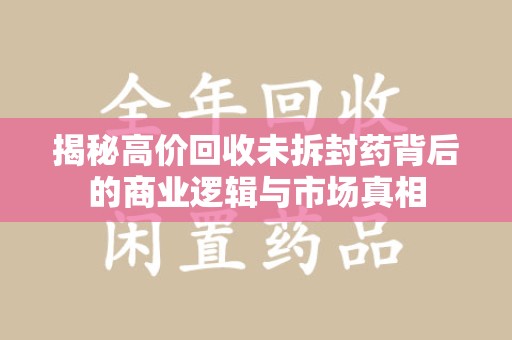 南通揭秘高价回收未拆封药背后的商业逻辑与市场真相