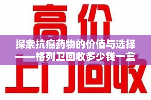南通探索抗癌药物的价值与选择——格列卫回收多少钱一盒的市场分析