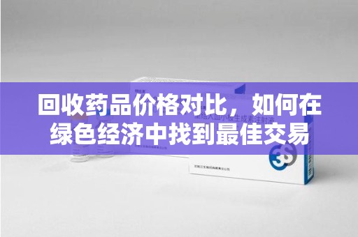 南通回收药品价格对比，如何在绿色经济中找到最佳交易