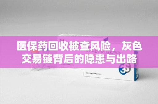 南通医保药回收被查风险，灰色交易链背后的隐患与出路