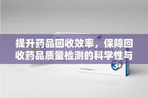 南通提升药品回收效率，保障回收药品质量检测的科学性与规范性