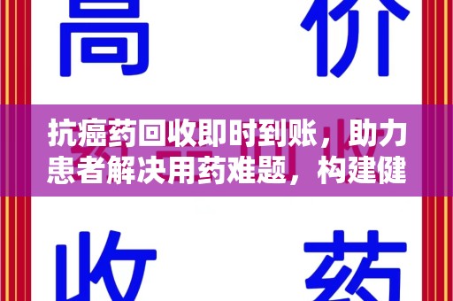 南通抗癌药回收即时到账，助力患者解决用药难题，构建健康未来