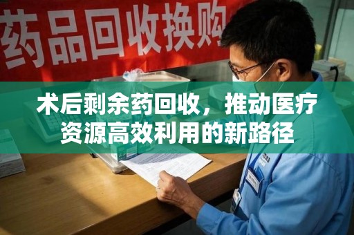南通术后剩余药回收，推动医疗资源高效利用的新路径