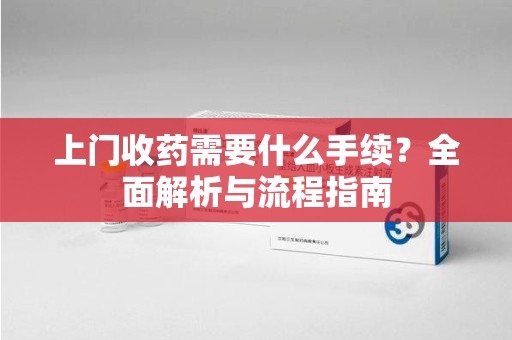 南通上门收药需要什么手续？全面解析与流程指南