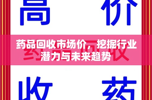 南通药品回收市场价，挖掘行业潜力与未来趋势