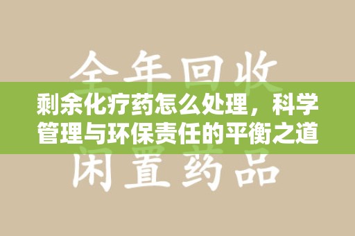 南通剩余化疗药怎么处理，科学管理与环保责任的平衡之道