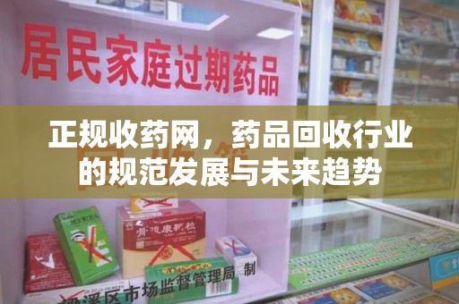 南通正规收药网，药品回收行业的规范发展与未来趋势