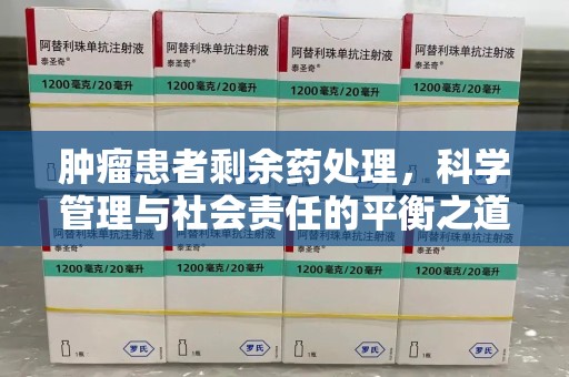 南通肿瘤患者剩余药处理，科学管理与社会责任的平衡之道