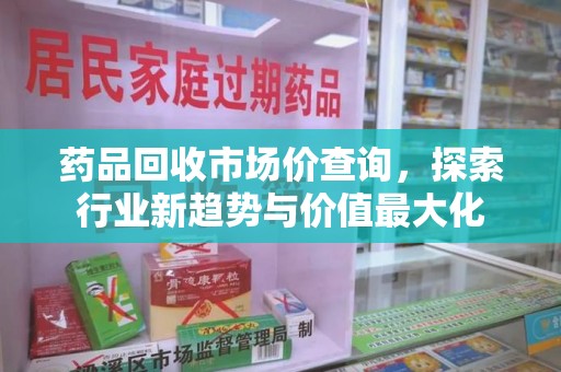 南通药品回收市场价查询，探索行业新趋势与价值最大化