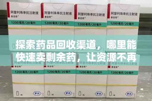 南通探索药品回收渠道，哪里能快速卖剩余药，让资源不再浪费