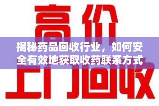 南通揭秘药品回收行业，如何安全有效地获取收药联系方式