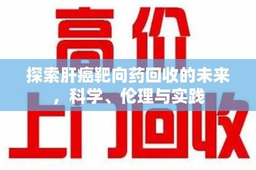 南通探索肝癌靶向药回收的未来，科学、伦理与实践