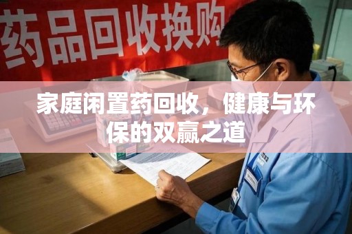 南通家庭闲置药回收，健康与环保的双赢之道