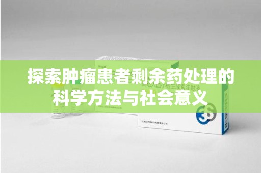 南通探索肿瘤患者剩余药处理的科学方法与社会意义