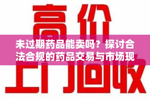 南通未过期药品能卖吗？探讨合法合规的药品交易与市场现状