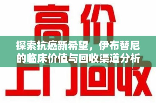 南通探索抗癌新希望，伊布替尼的临床价值与回收渠道分析