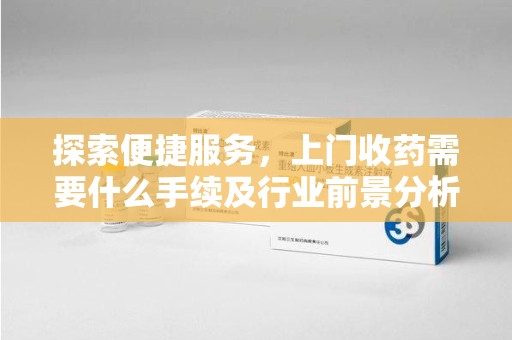 南通探索便捷服务，上门收药需要什么手续及行业前景分析