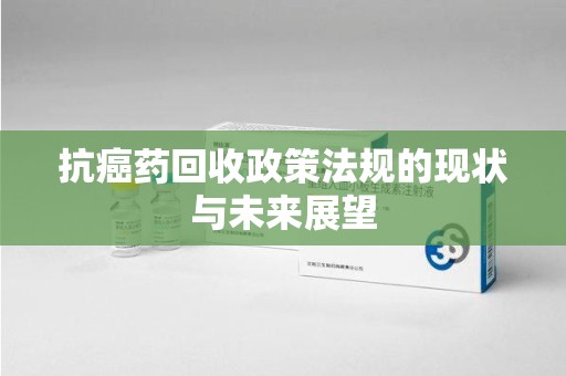 南通抗癌药回收政策法规的现状与未来展望